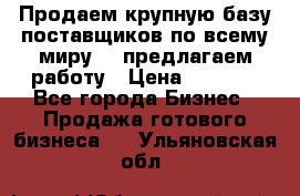 Продаем крупную базу поставщиков по всему миру!   предлагаем работу › Цена ­ 2 400 - Все города Бизнес » Продажа готового бизнеса   . Ульяновская обл.